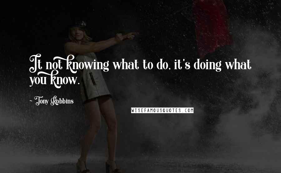 Tony Robbins Quotes: It not knowing what to do, it's doing what you know.