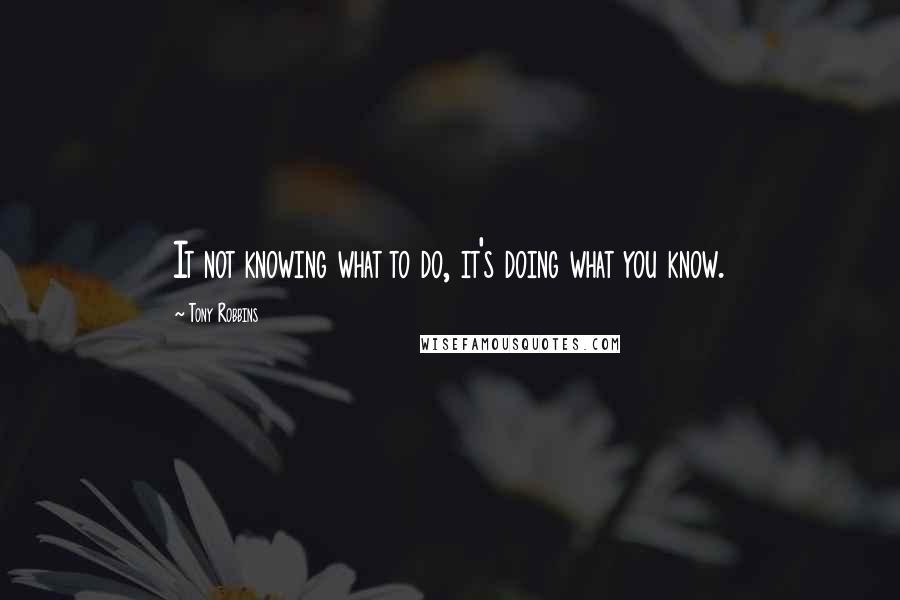 Tony Robbins Quotes: It not knowing what to do, it's doing what you know.