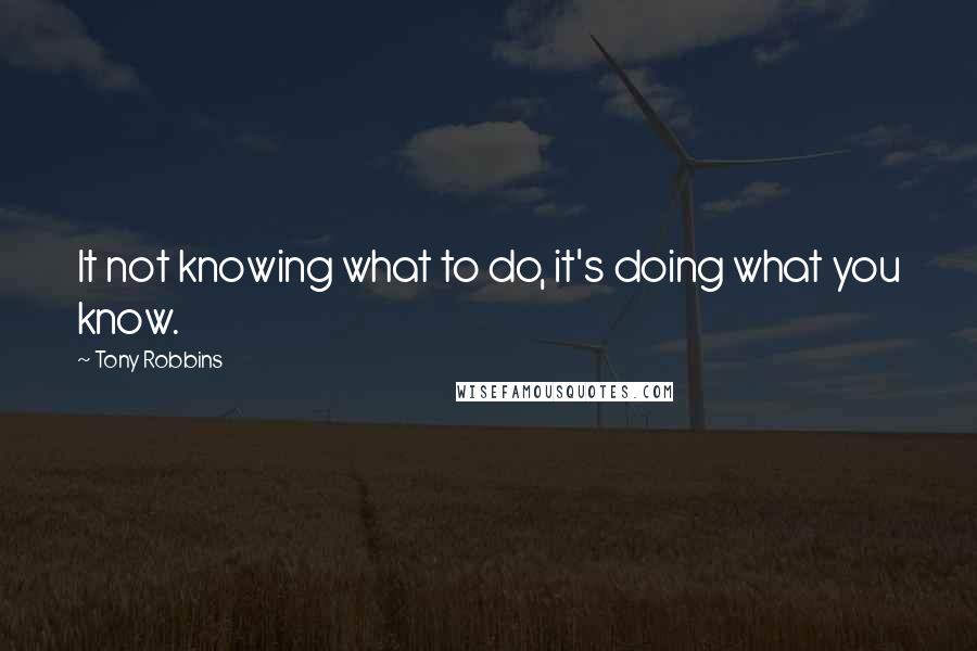 Tony Robbins Quotes: It not knowing what to do, it's doing what you know.