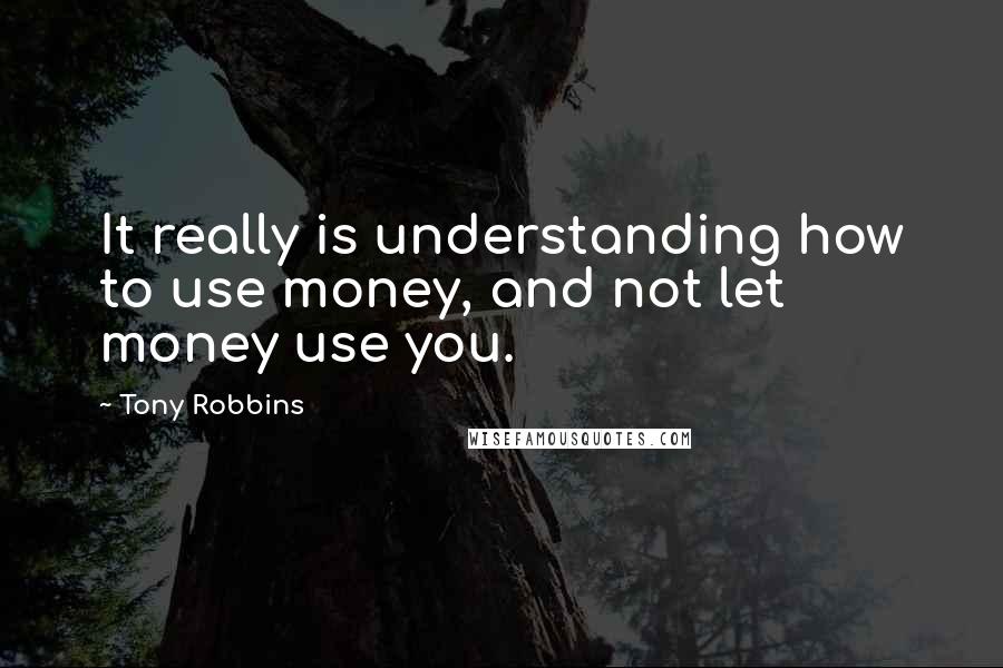 Tony Robbins Quotes: It really is understanding how to use money, and not let money use you.
