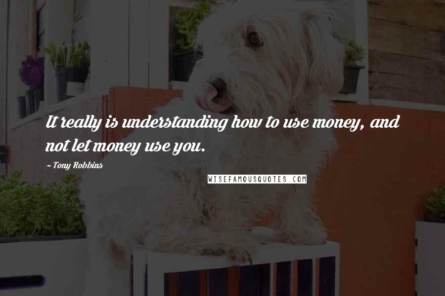 Tony Robbins Quotes: It really is understanding how to use money, and not let money use you.