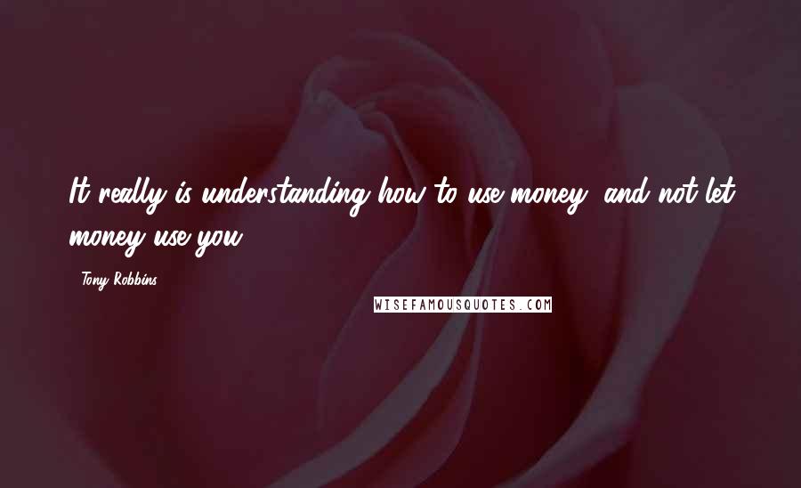 Tony Robbins Quotes: It really is understanding how to use money, and not let money use you.