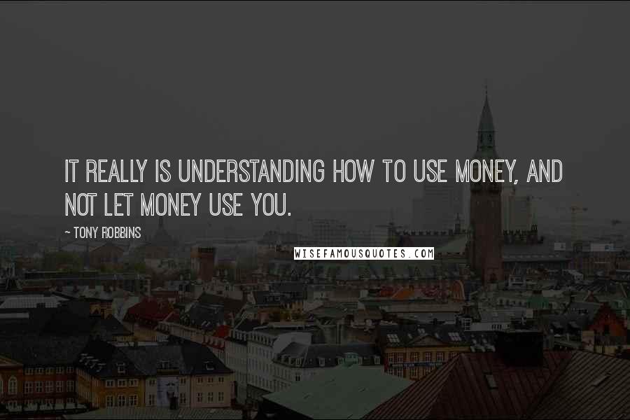 Tony Robbins Quotes: It really is understanding how to use money, and not let money use you.