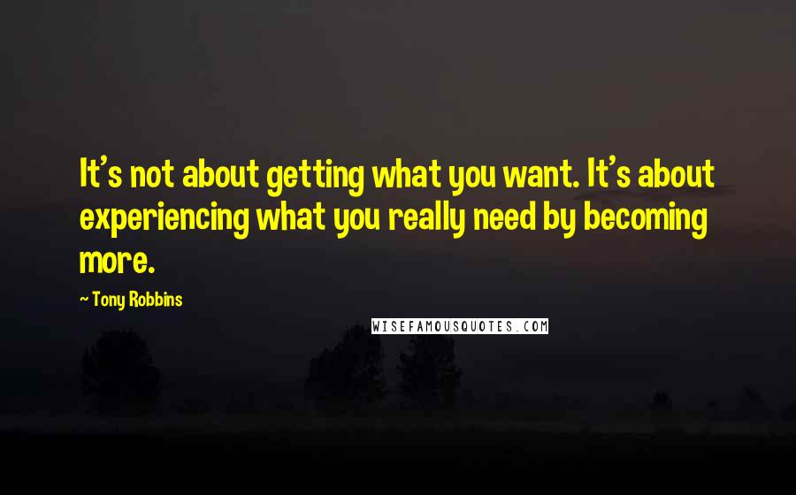 Tony Robbins Quotes: It's not about getting what you want. It's about experiencing what you really need by becoming more.