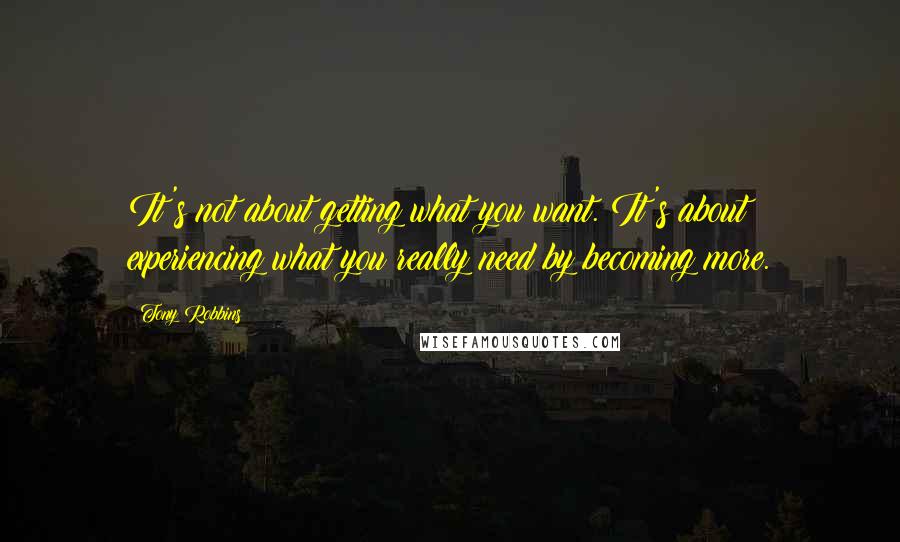 Tony Robbins Quotes: It's not about getting what you want. It's about experiencing what you really need by becoming more.