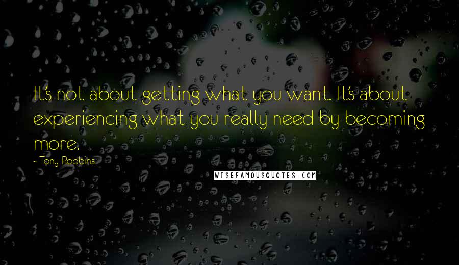 Tony Robbins Quotes: It's not about getting what you want. It's about experiencing what you really need by becoming more.
