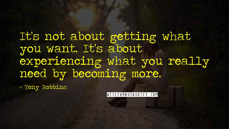 Tony Robbins Quotes: It's not about getting what you want. It's about experiencing what you really need by becoming more.