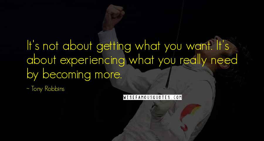 Tony Robbins Quotes: It's not about getting what you want. It's about experiencing what you really need by becoming more.