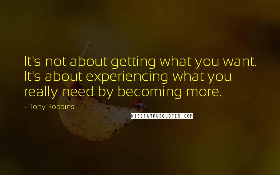Tony Robbins Quotes: It's not about getting what you want. It's about experiencing what you really need by becoming more.
