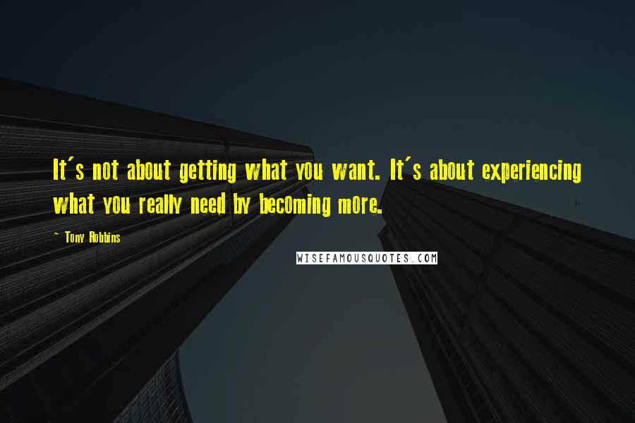 Tony Robbins Quotes: It's not about getting what you want. It's about experiencing what you really need by becoming more.