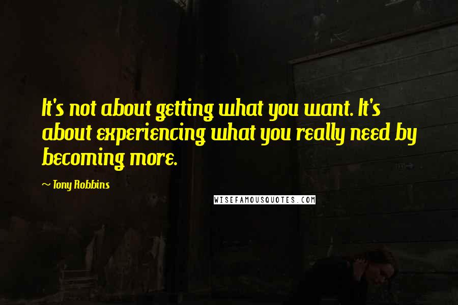 Tony Robbins Quotes: It's not about getting what you want. It's about experiencing what you really need by becoming more.