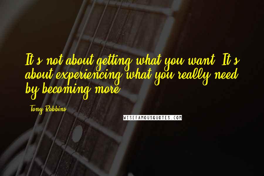 Tony Robbins Quotes: It's not about getting what you want. It's about experiencing what you really need by becoming more.