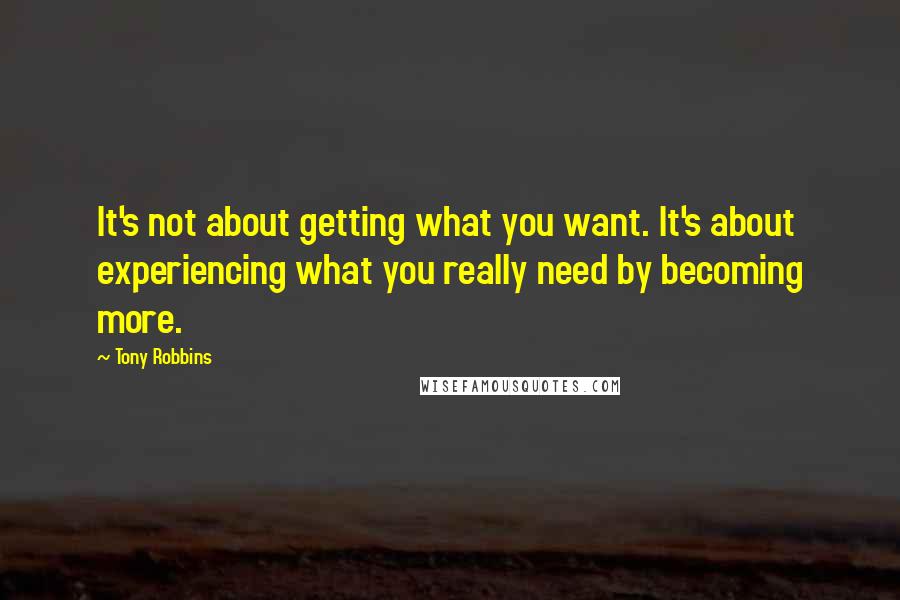 Tony Robbins Quotes: It's not about getting what you want. It's about experiencing what you really need by becoming more.