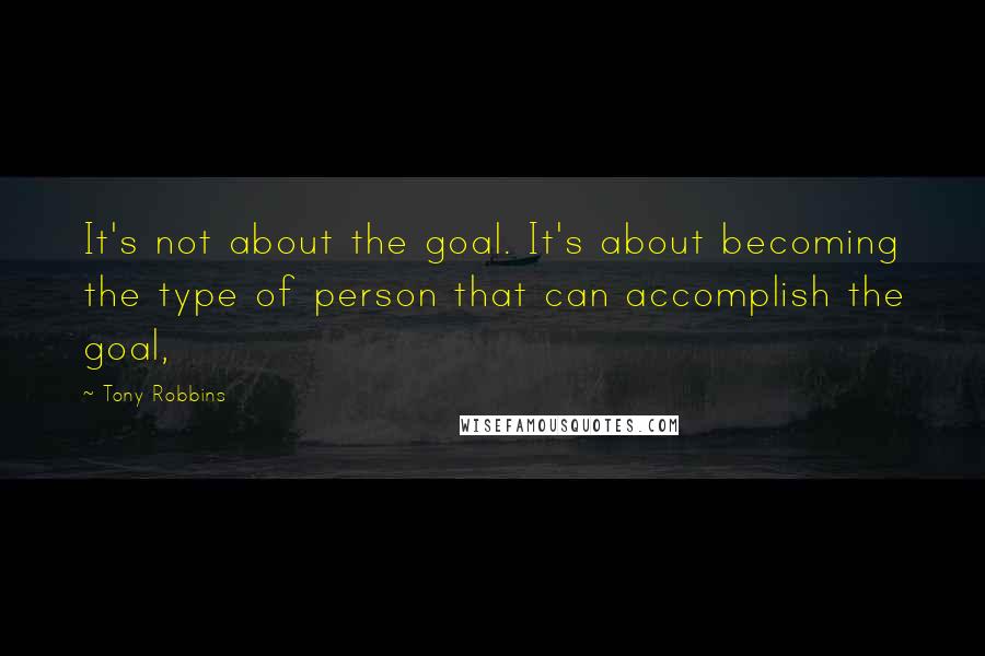 Tony Robbins Quotes: It's not about the goal. It's about becoming the type of person that can accomplish the goal,