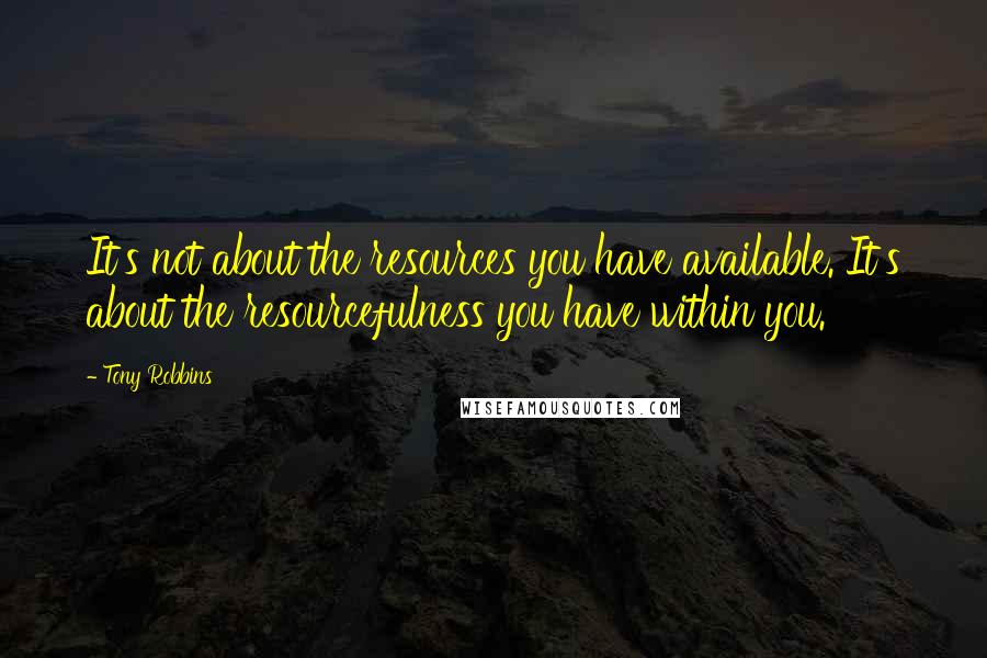 Tony Robbins Quotes: It's not about the resources you have available. It's about the resourcefulness you have within you.