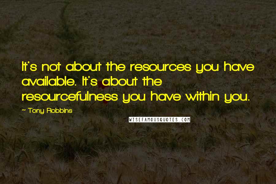 Tony Robbins Quotes: It's not about the resources you have available. It's about the resourcefulness you have within you.