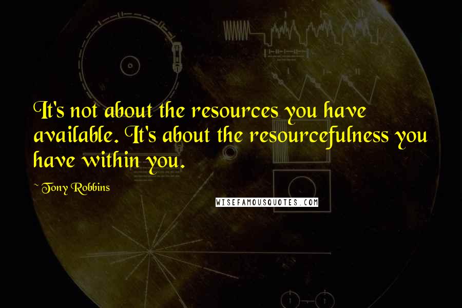 Tony Robbins Quotes: It's not about the resources you have available. It's about the resourcefulness you have within you.