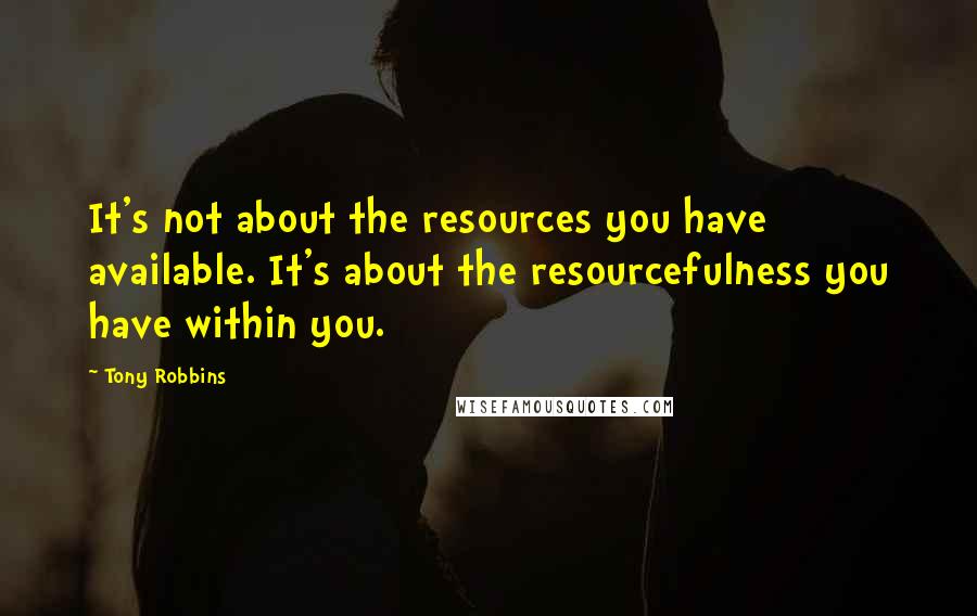 Tony Robbins Quotes: It's not about the resources you have available. It's about the resourcefulness you have within you.