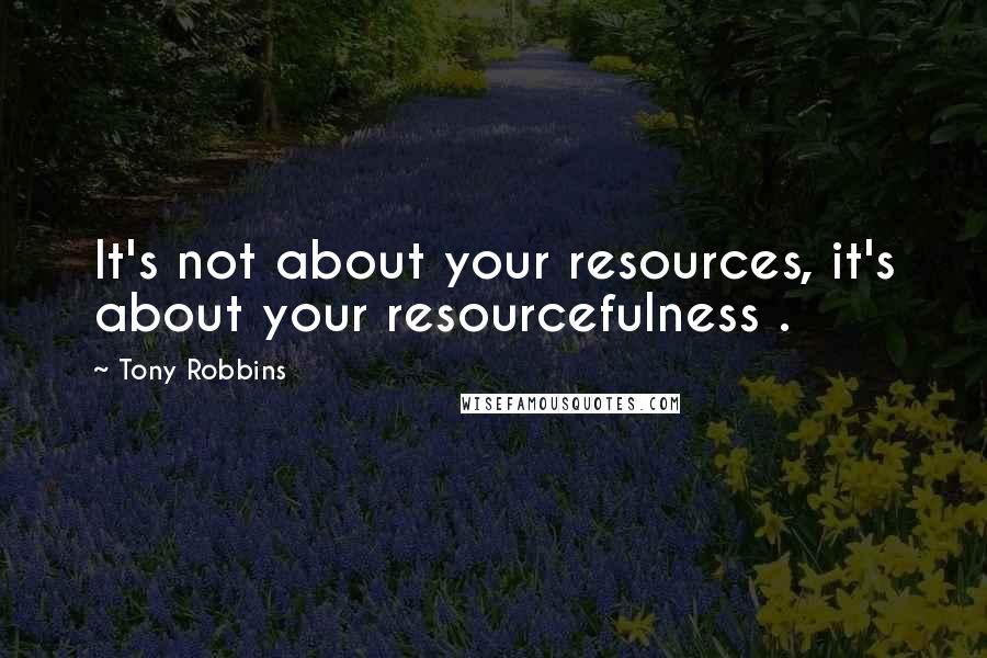 Tony Robbins Quotes: It's not about your resources, it's about your resourcefulness .