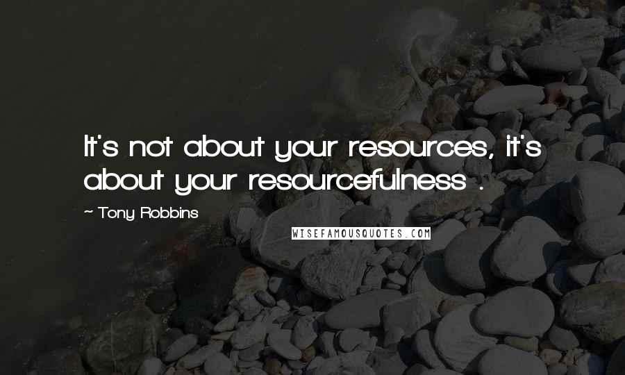 Tony Robbins Quotes: It's not about your resources, it's about your resourcefulness .