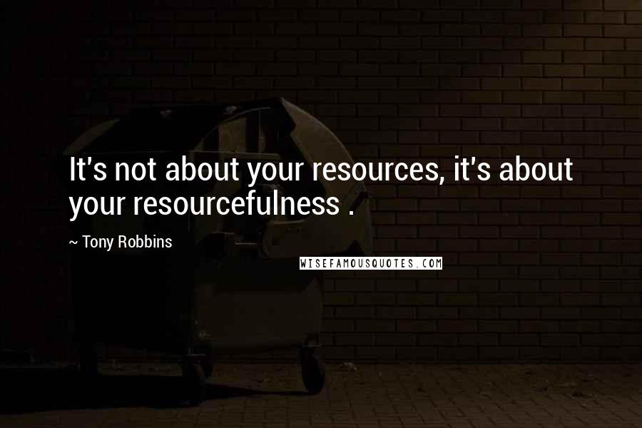 Tony Robbins Quotes: It's not about your resources, it's about your resourcefulness .