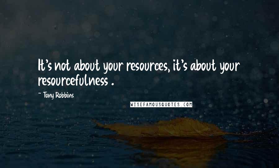 Tony Robbins Quotes: It's not about your resources, it's about your resourcefulness .