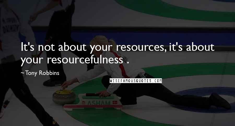 Tony Robbins Quotes: It's not about your resources, it's about your resourcefulness .