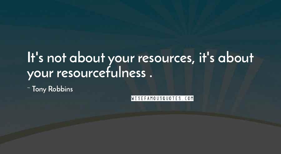 Tony Robbins Quotes: It's not about your resources, it's about your resourcefulness .