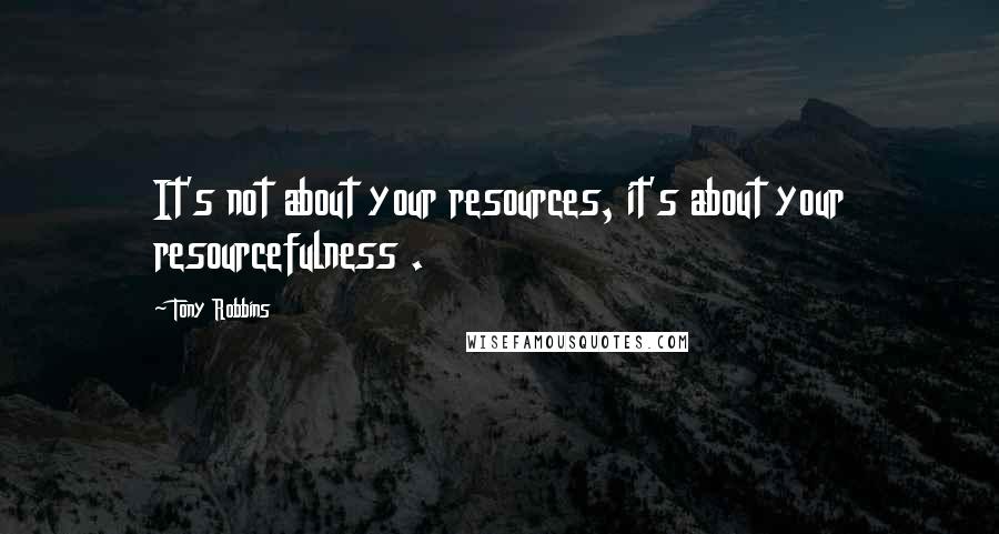 Tony Robbins Quotes: It's not about your resources, it's about your resourcefulness .