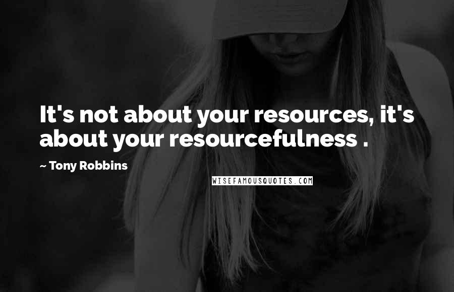 Tony Robbins Quotes: It's not about your resources, it's about your resourcefulness .