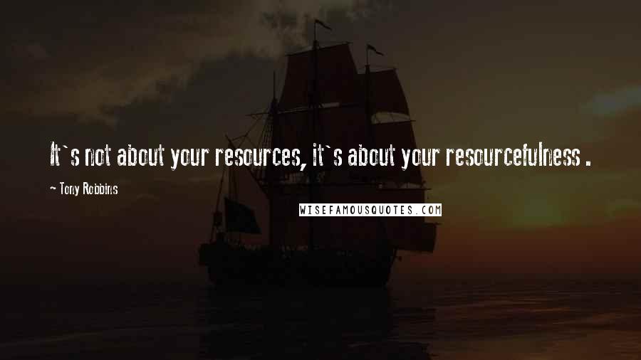 Tony Robbins Quotes: It's not about your resources, it's about your resourcefulness .