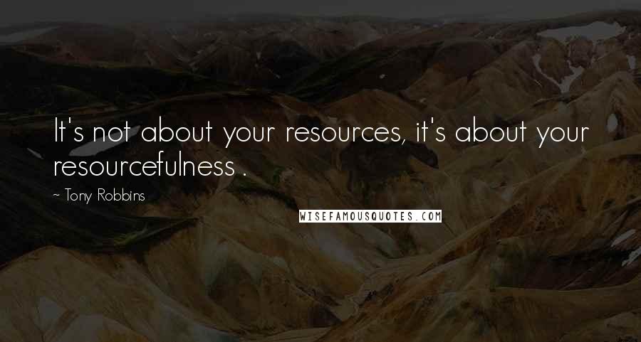 Tony Robbins Quotes: It's not about your resources, it's about your resourcefulness .