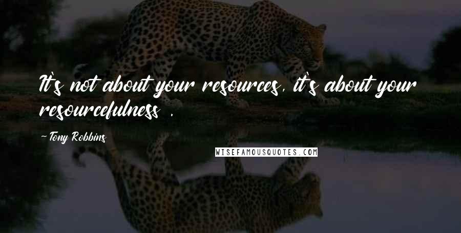 Tony Robbins Quotes: It's not about your resources, it's about your resourcefulness .