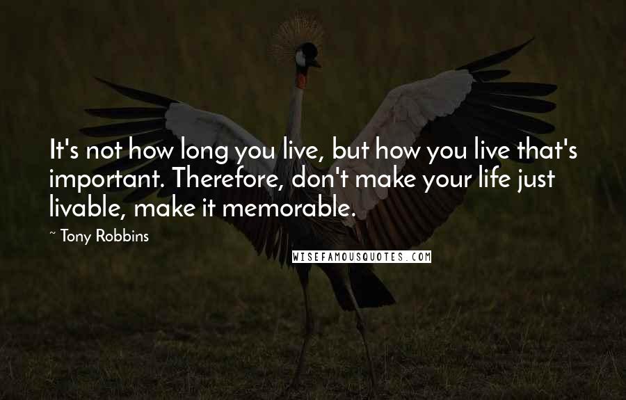 Tony Robbins Quotes: It's not how long you live, but how you live that's important. Therefore, don't make your life just livable, make it memorable.