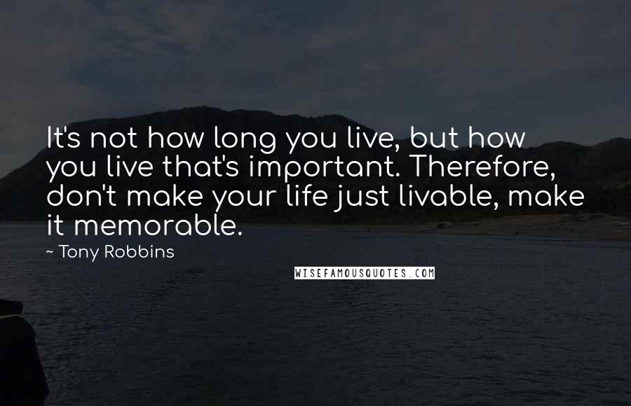 Tony Robbins Quotes: It's not how long you live, but how you live that's important. Therefore, don't make your life just livable, make it memorable.