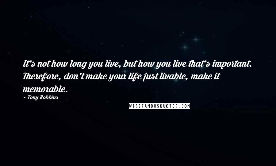 Tony Robbins Quotes: It's not how long you live, but how you live that's important. Therefore, don't make your life just livable, make it memorable.