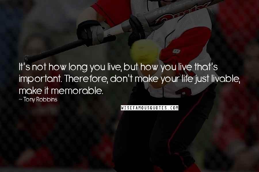 Tony Robbins Quotes: It's not how long you live, but how you live that's important. Therefore, don't make your life just livable, make it memorable.