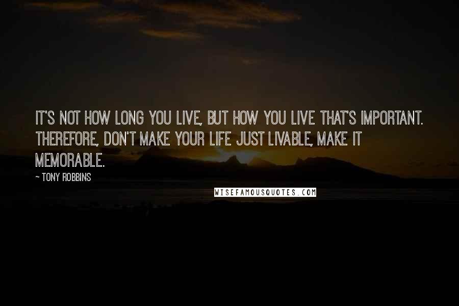 Tony Robbins Quotes: It's not how long you live, but how you live that's important. Therefore, don't make your life just livable, make it memorable.