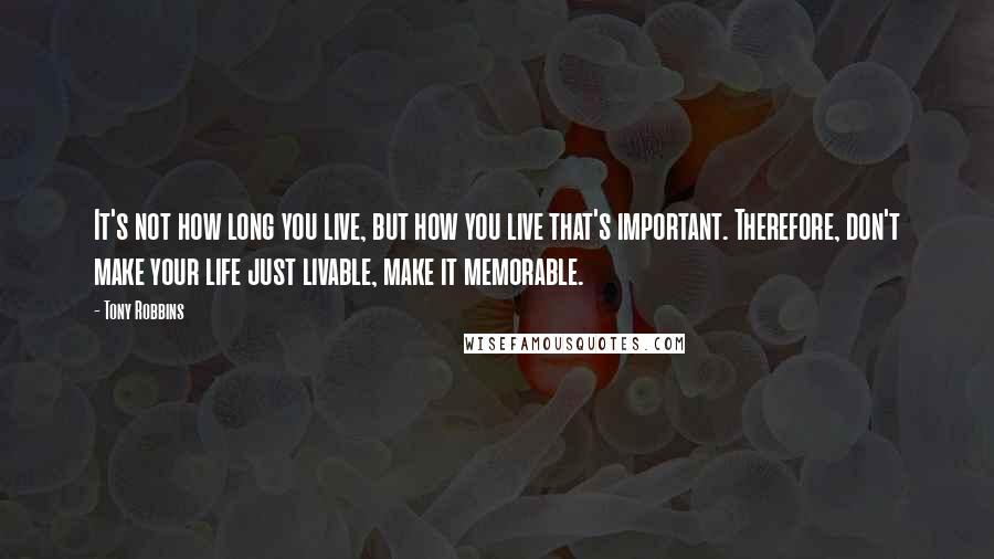 Tony Robbins Quotes: It's not how long you live, but how you live that's important. Therefore, don't make your life just livable, make it memorable.