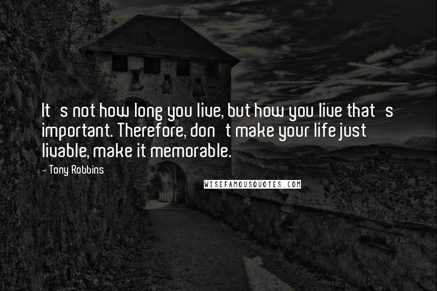 Tony Robbins Quotes: It's not how long you live, but how you live that's important. Therefore, don't make your life just livable, make it memorable.