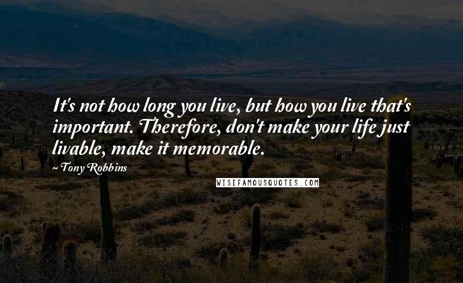 Tony Robbins Quotes: It's not how long you live, but how you live that's important. Therefore, don't make your life just livable, make it memorable.