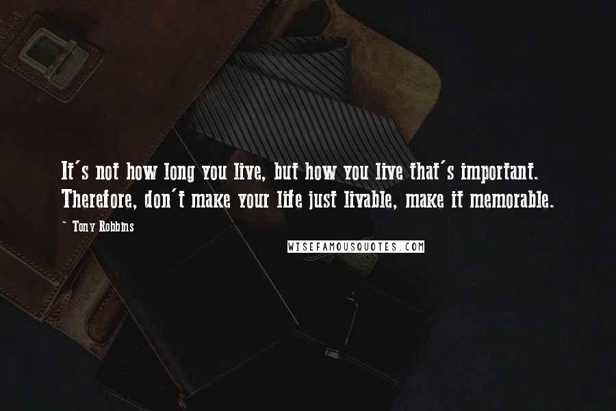 Tony Robbins Quotes: It's not how long you live, but how you live that's important. Therefore, don't make your life just livable, make it memorable.