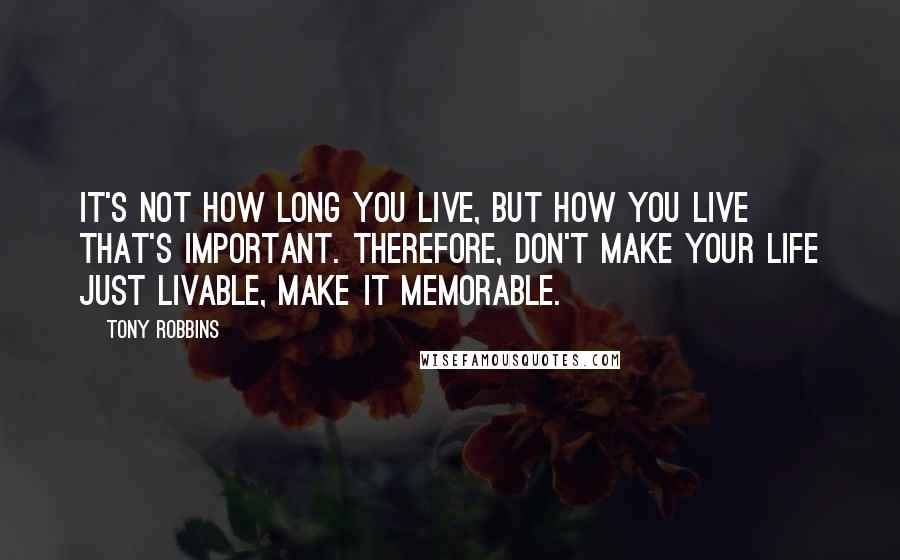 Tony Robbins Quotes: It's not how long you live, but how you live that's important. Therefore, don't make your life just livable, make it memorable.