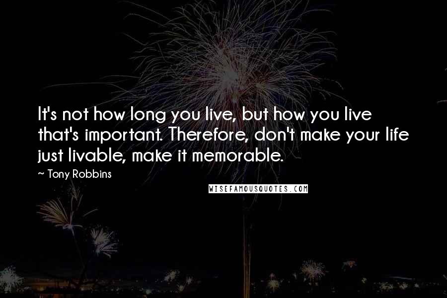 Tony Robbins Quotes: It's not how long you live, but how you live that's important. Therefore, don't make your life just livable, make it memorable.