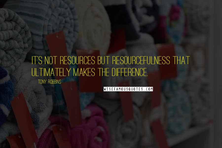 Tony Robbins Quotes: It's not resources but resourcefulness that ultimately makes the difference.