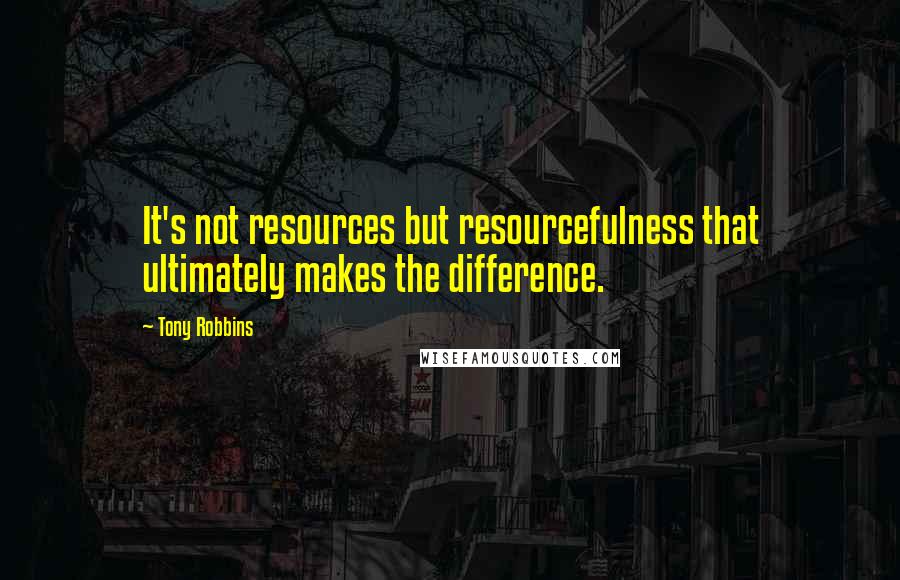 Tony Robbins Quotes: It's not resources but resourcefulness that ultimately makes the difference.