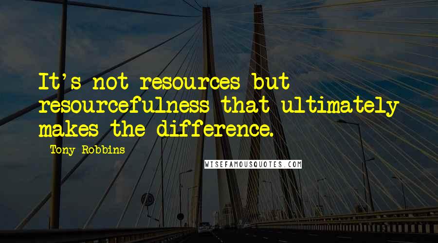 Tony Robbins Quotes: It's not resources but resourcefulness that ultimately makes the difference.