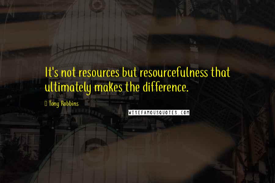 Tony Robbins Quotes: It's not resources but resourcefulness that ultimately makes the difference.