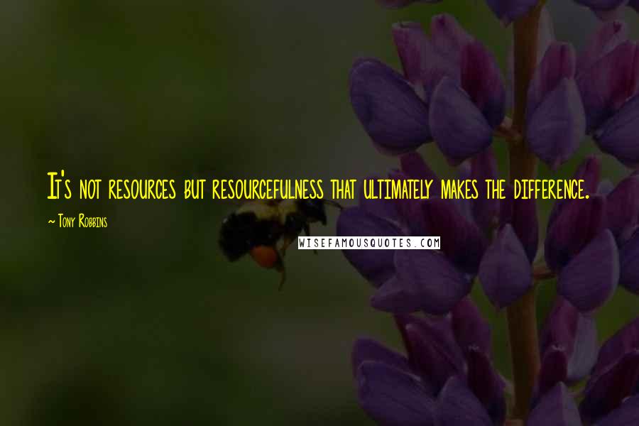 Tony Robbins Quotes: It's not resources but resourcefulness that ultimately makes the difference.