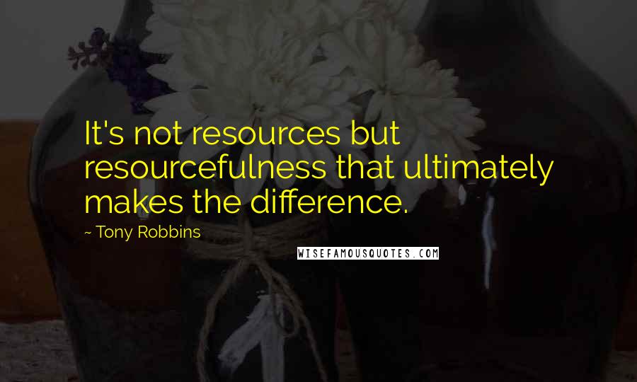 Tony Robbins Quotes: It's not resources but resourcefulness that ultimately makes the difference.